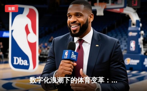 数字化浪潮下的体育变革：从观赛体验到产业生态的全面重构