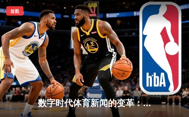 数字时代体育新闻的变革：从赛场报道到沉浸式体验的全景升级