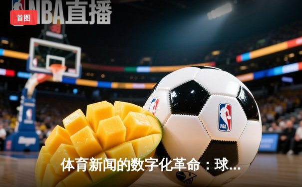 体育新闻的数字化革命：球王体育app如何重塑球迷体验与行业生态
