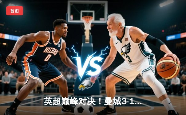 英超巅峰对决！曼城3-1曼联，哈兰德梅开二度锁定胜局