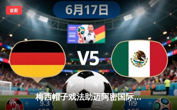 梅西帽子戏法助迈阿密国际逆转晋级，美公开杯上演经典对决