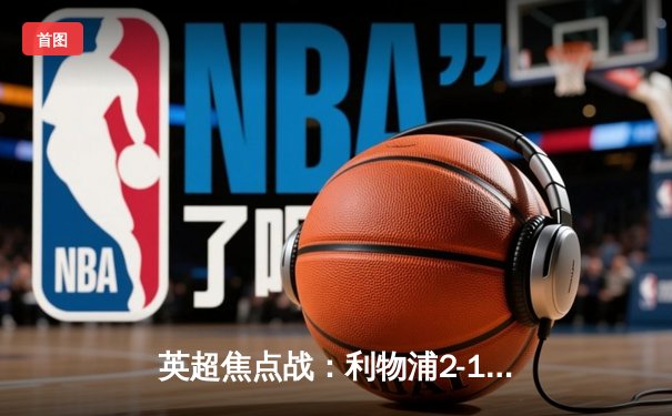 英超焦点战：利物浦2-1绝杀曼城，萨拉赫传射建功