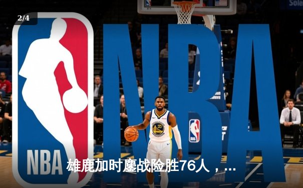 雄鹿加时鏖战险胜76人，字母哥32+11+7统治关键时刻 - 2