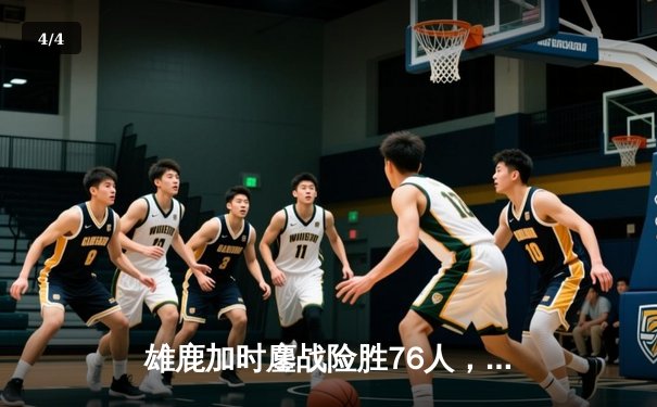 雄鹿加时鏖战险胜76人，字母哥32+11+7统治关键时刻 - 4
