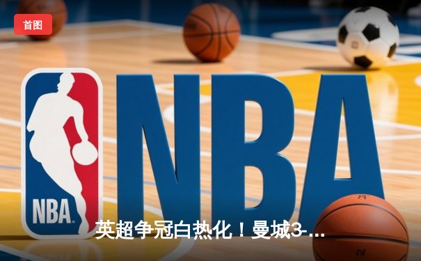 英超争冠白热化！曼城3-1力克阿森纳，哈兰德双响领跑射手榜