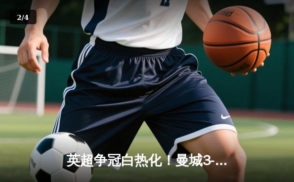 英超争冠白热化！曼城3-1力克阿森纳，哈兰德双响领跑射手榜 - 2