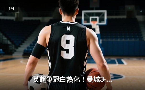 英超争冠白热化！曼城3-1力克阿森纳，哈兰德双响领跑射手榜 - 4
