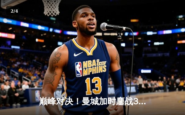 巅峰对决！曼城加时鏖战3-1逆转皇马，总分6-5晋级欧冠决赛 - 2