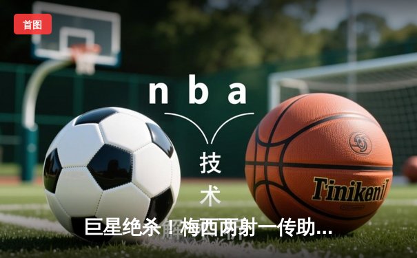 巨星绝杀！梅西两射一传助迈阿密国际3-2逆转堪萨斯城，豪取六连胜