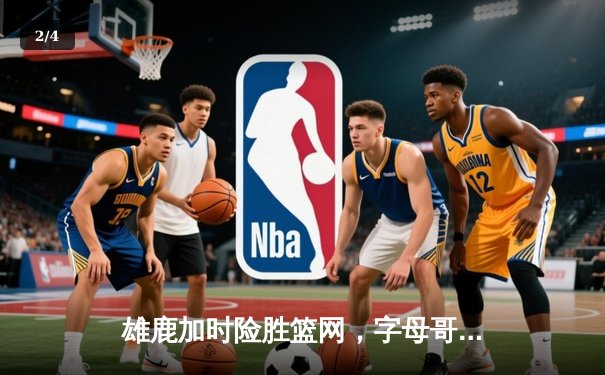 雄鹿加时险胜篮网，字母哥36+12+5上演王者归来 - 2