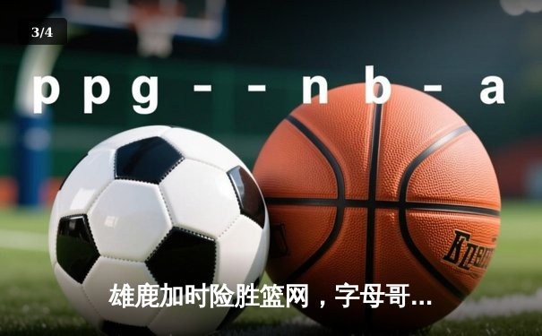 雄鹿加时险胜篮网，字母哥44分主宰关键时刻 - 3