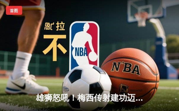 雄狮怒吼！梅西传射建功迈阿密国际3-1逆转华盛顿联，豪取四连胜
