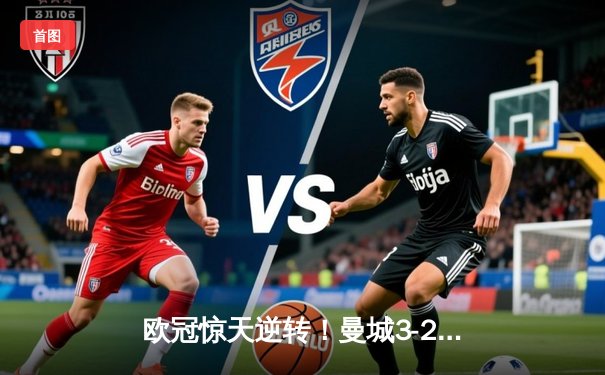 欧冠惊天逆转！曼城3-2绝杀拜仁，哈兰德双响创纪录