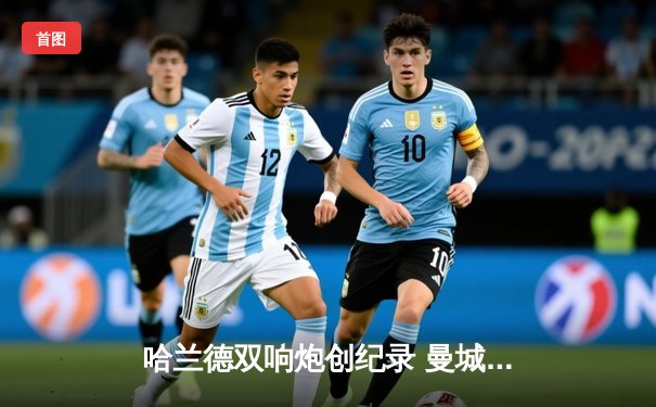 哈兰德双响炮创纪录 曼城3-1逆转曼联赢下德比战