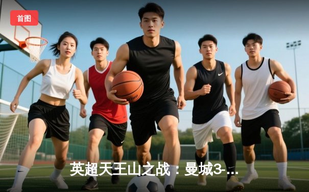 英超天王山之战：曼城3-1逆转曼联，哈兰德双响锁定胜局