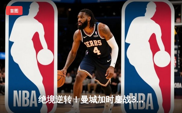 绝境逆转！曼城加时鏖战3-1力克皇马，连续三年挺进欧冠决赛