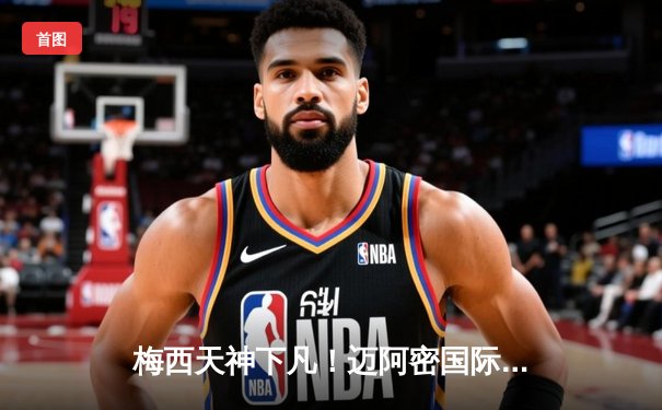梅西天神下凡！迈阿密国际3-2逆转蓝十字，补时任意球绝杀引爆北美