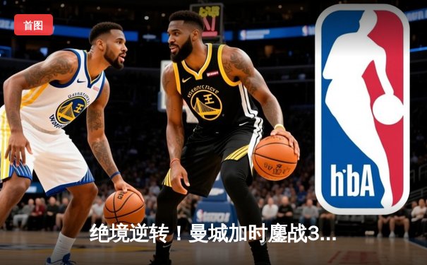 绝境逆转！曼城加时鏖战3-1力克皇马，连续两年挺进欧冠决赛