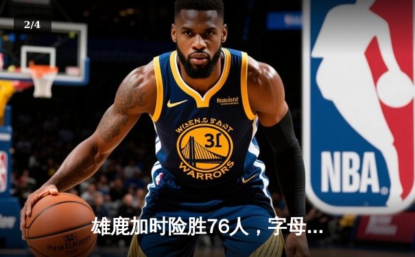 雄鹿加时险胜76人，字母哥32+11+7主宰关键时刻 - 2