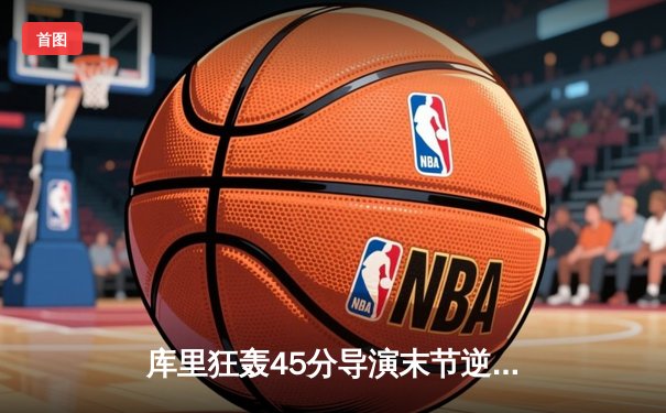 库里狂轰45分导演末节逆转，勇士主场险胜凯尔特人扳平总决赛