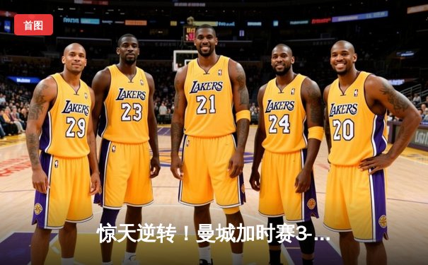 惊天逆转！曼城加时赛3-2力克拜仁，凯恩双响难救主