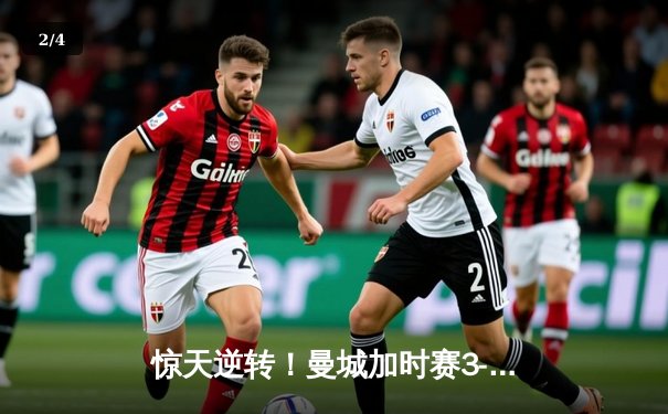 惊天逆转！曼城加时赛3-2力克拜仁，凯恩双响难救主 - 2