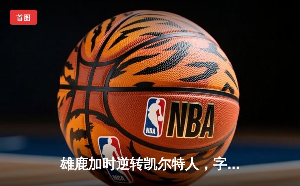 雄鹿加时逆转凯尔特人，字母哥44+14+7主宰北岸花园