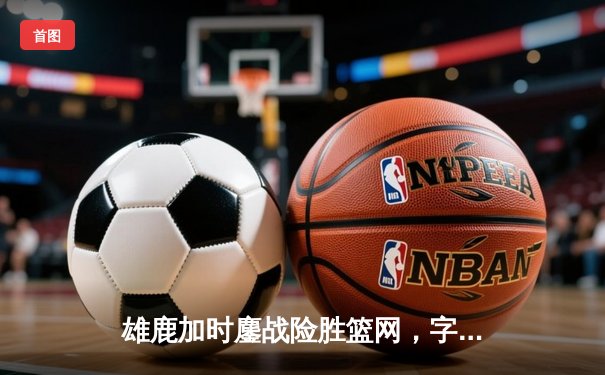 雄鹿加时鏖战险胜篮网，字母哥44分14篮板制霸内线