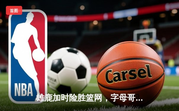 雄鹿加时险胜篮网，字母哥44分14篮板6助攻主宰关键时刻