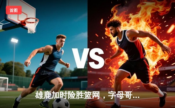 雄鹿加时险胜篮网，字母哥44分14篮板6助攻主宰关键时刻
