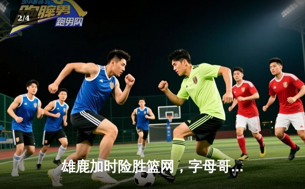 雄鹿加时险胜篮网，字母哥44分14篮板6助攻主宰关键时刻 - 2