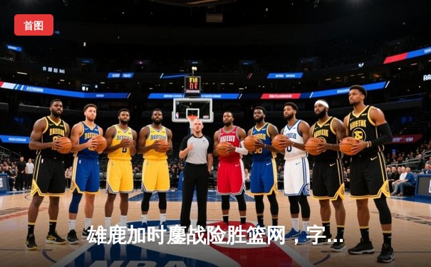 雄鹿加时鏖战险胜篮网，字母哥44分主宰关键时刻