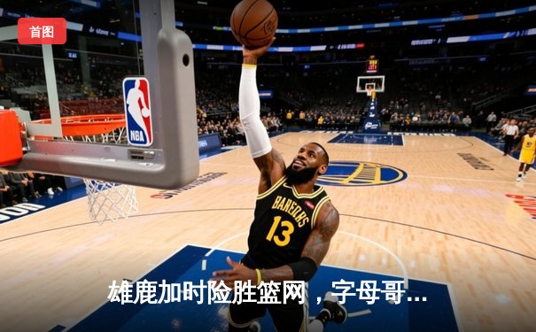 雄鹿加时险胜篮网，字母哥44分14篮板6助攻主宰关键时刻