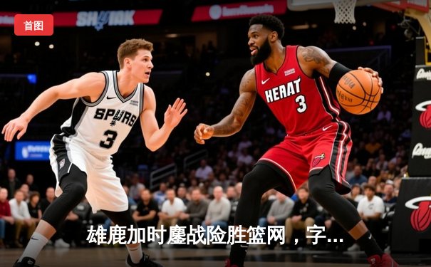 雄鹿加时鏖战险胜篮网，字母哥44分主宰关键时刻