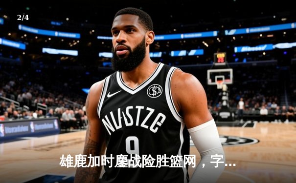 雄鹿加时鏖战险胜篮网，字母哥44分主宰关键时刻 - 2
