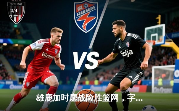 雄鹿加时鏖战险胜篮网，字母哥44+14+6主宰关键时刻 - 2
