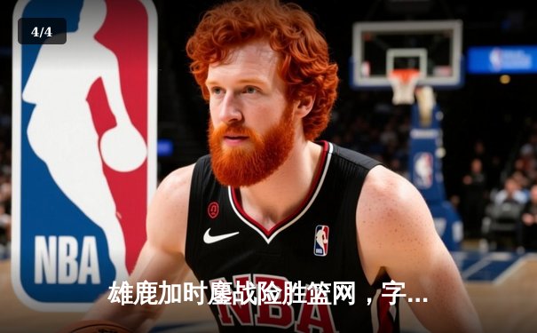 雄鹿加时鏖战险胜篮网，字母哥44+14+6主宰关键时刻 - 4