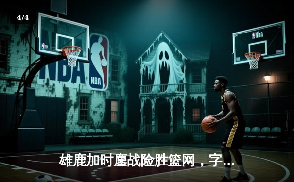 雄鹿加时鏖战险胜篮网，字母哥44+14+6主宰关键时刻 - 4