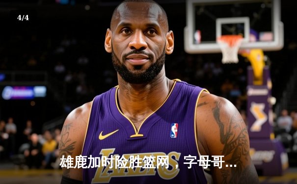 雄鹿加时险胜篮网，字母哥44分14篮板制霸内线，杜兰特空砍32分 - 4
