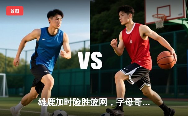 雄鹿加时险胜篮网，字母哥44分14篮板6助攻主宰关键时刻