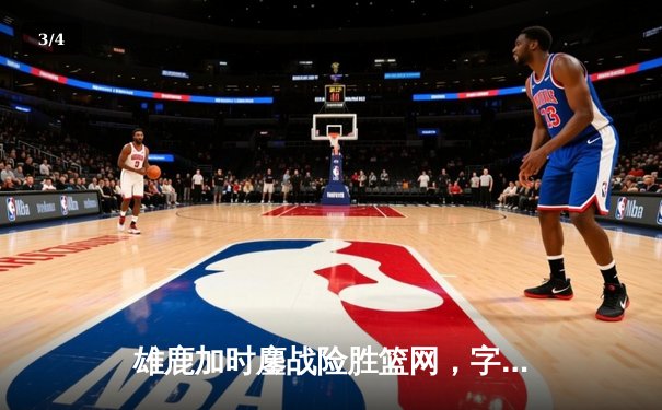 雄鹿加时鏖战险胜篮网，字母哥44分14篮板制霸内线 - 3