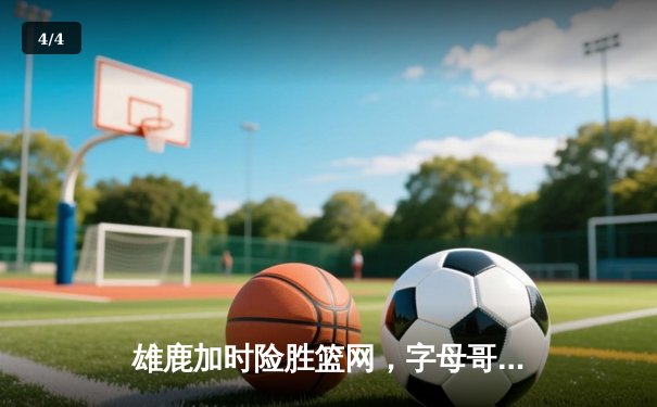 雄鹿加时险胜篮网，字母哥44分14篮板6助攻主宰关键时刻 - 4
