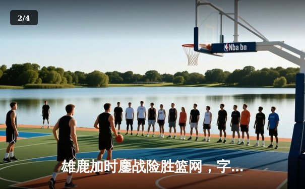 雄鹿加时鏖战险胜篮网，字母哥44分主宰关键时刻 - 2
