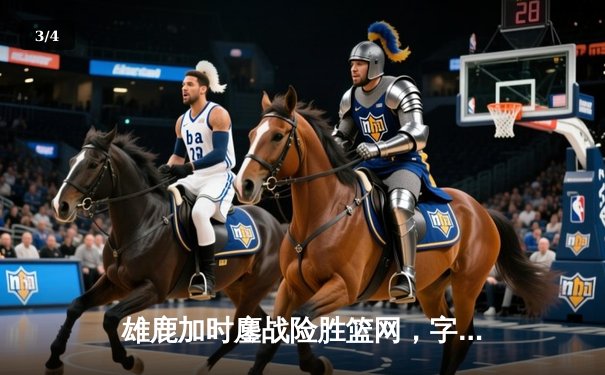 雄鹿加时鏖战险胜篮网，字母哥44分主宰关键时刻 - 3