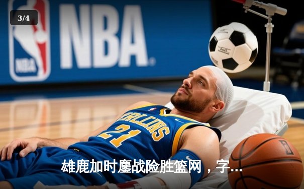雄鹿加时鏖战险胜篮网，字母哥44分主宰关键时刻 - 3