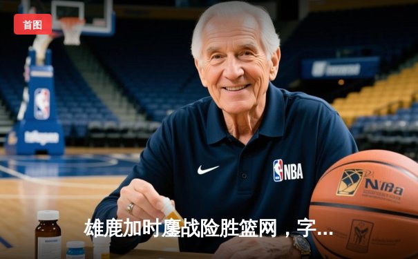 雄鹿加时鏖战险胜篮网，字母哥44分主宰关键时刻
