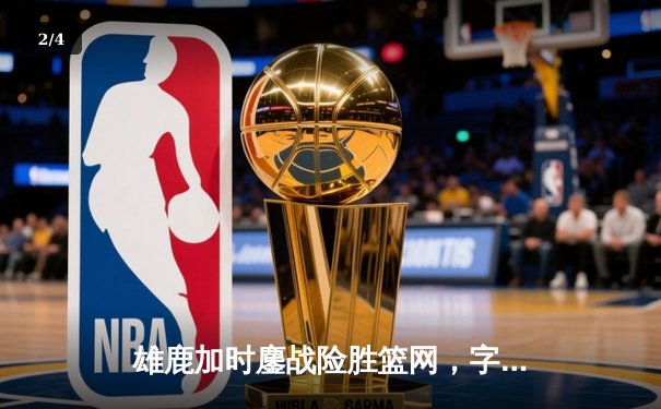 雄鹿加时鏖战险胜篮网，字母哥44分主宰关键时刻 - 2