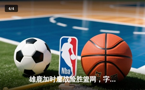 雄鹿加时鏖战险胜篮网，字母哥44分主宰关键时刻 - 4