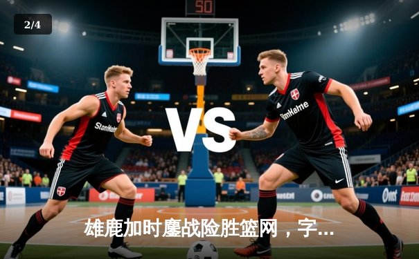 雄鹿加时鏖战险胜篮网，字母哥44分主宰关键时刻 - 2