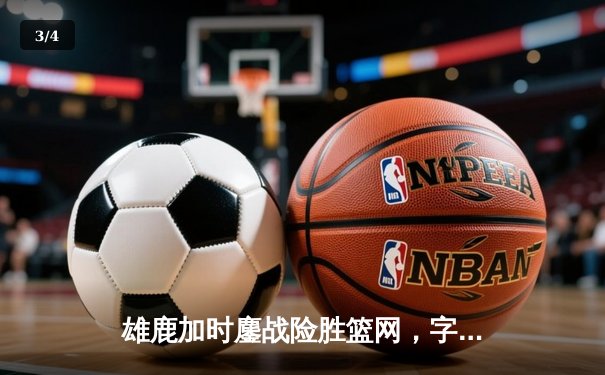 雄鹿加时鏖战险胜篮网，字母哥44分主宰关键时刻 - 3
